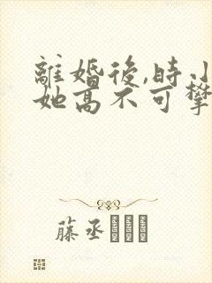 离婚后,时小姐她高不可攀短剧大结局封面