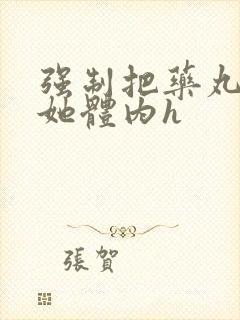强制把药丸推进她体内h