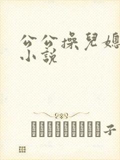 公公操儿媳系列小说