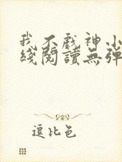 我不戏神小说在线阅读无弹窗
