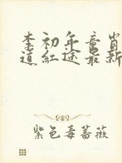李初年童肖媛正道红途最新章节内容