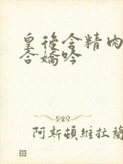 皇后含精肉臀迎合娇吟