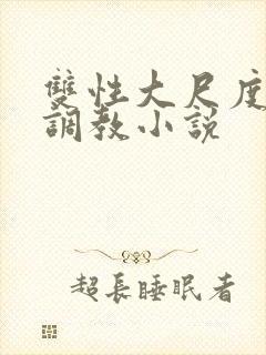 双性大尺度情欲调教小说