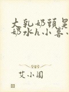 大乳奶头晃着喷奶水h小喜小说