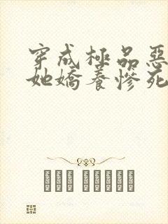 穿成极品恶妻后她娇养惨死反派