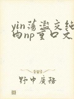yin荡滥交纯肉np重口文