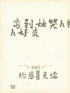 脔到她哭h粗话h好爽