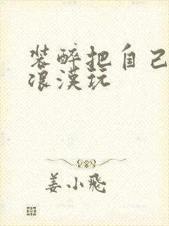 装醉把自己给流浪汉玩