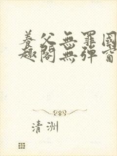 养父无罪国度笔趣阁无弹窗最新章节