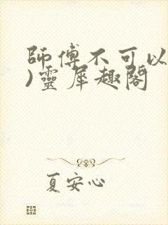师傅不可以(限)灵犀趣阁