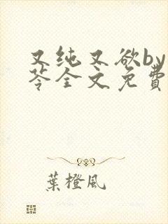 又纯又欲by茯苓全文免费阅读笔趣阁