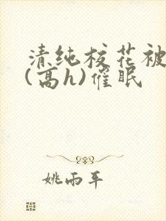 清纯校花被调教(高h)催眠