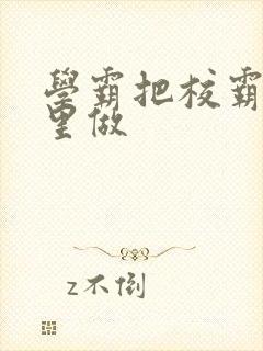 学霸把校霸往死里做