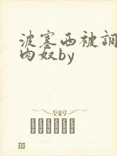 波塞西被调教成肉奴by