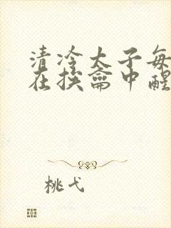 清冷太子每日都在挨龠中醒来小说