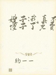 嫂子:我真不是傻子了免费阅读