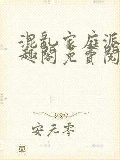 混乱家庭派对笔趣阁免费阅读全文笔趣阁