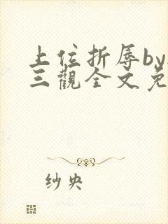 上位折辱by无三观全文免费阅读笔趣阁