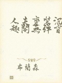 人夫变装沉沦笔趣阁无弹窗