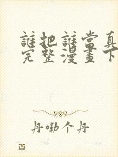 谁把谁当真免费完整漫画下拉式