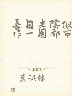 长日光阴似箭乱作一团都市言情