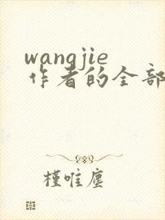 wangjie作者的全部小说有哪些