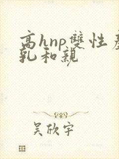 高hnp双性产乳和亲