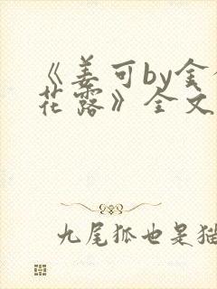《姜可by金银花露》全文免费阅读