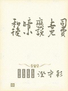 和暗恋上司独居后小说免费阅读最新