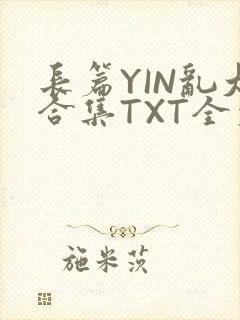 长篇YIN乱大合集TXT全文下载
