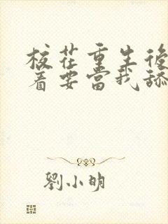 校花重生后,哭着要当我舔狗小说