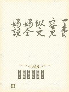 妈妈纵容了我小说全文免费阅读最新章节