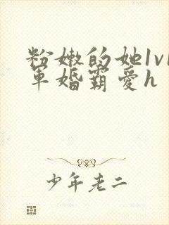 粉嫩的她1v1军婚霸爱h