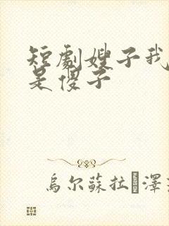 短剧嫂子我真不是傻子