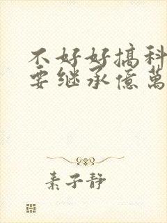 不好好搞科研就要继承亿万家产