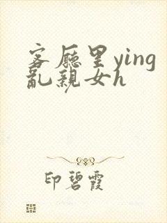 客厅里ying乱亲女h