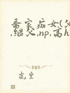 乔家痴女(父女,继父,np,高h)p