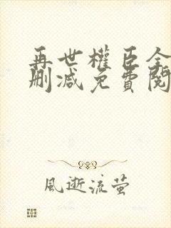 再世权臣全文无删减免费阅读