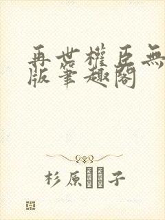 再世权臣无删减版笔趣阁