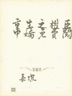重生之权臣的掌中娇免费阅读