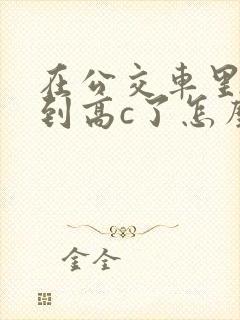 在公交车里c弄到高c了怎么办