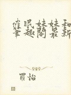 催眠妹妹和姐姐笔趣阁最新章节更新