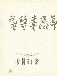我的老婆怎么这么可爱txt下载
