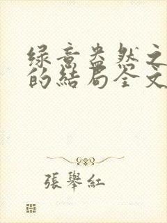 绿意盎然之小东的结局全文笔趣阁在线阅读