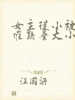 女主从小被秘药催熟养大小说