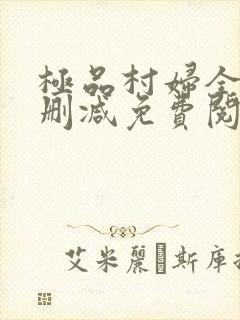 极品村妇全文无删减免费阅读