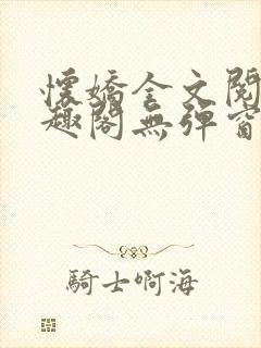 怀娇全文阅读笔趣阁无弹窗