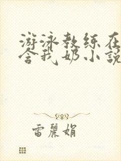 游泳教练在水里含我奶小说