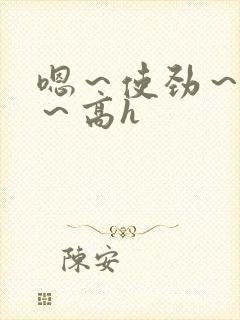 嗯～使劲～别停～高h