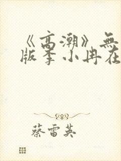 《高潮》无删减版李小冉在线